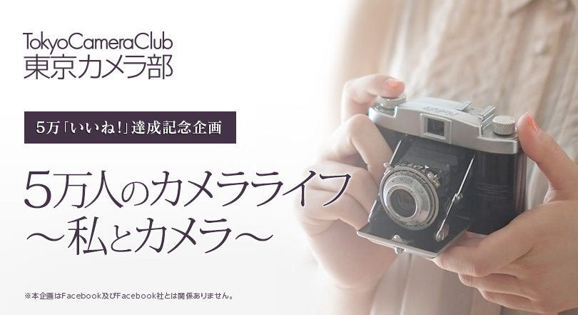 東京カメラ部　5万いいね！達成記念企画「5万人のカメラライフ～私とカメラ～」